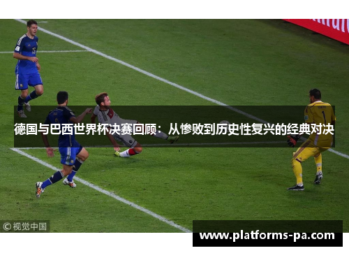 德国与巴西世界杯决赛回顾：从惨败到历史性复兴的经典对决