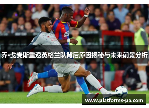 乔·戈麦斯重返英格兰队背后原因揭秘与未来前景分析