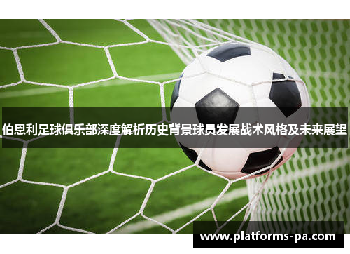 伯恩利足球俱乐部深度解析历史背景球员发展战术风格及未来展望