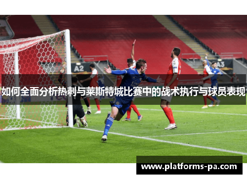 如何全面分析热刺与莱斯特城比赛中的战术执行与球员表现
