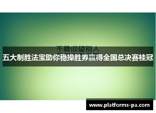 五大制胜法宝助你稳操胜券赢得全国总决赛桂冠