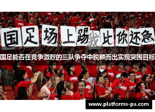 国足能否在竞争激烈的三队争夺中脱颖而出实现突围目标