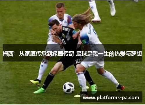 梅西：从家庭传承到绿茵传奇 足球是我一生的热爱与梦想