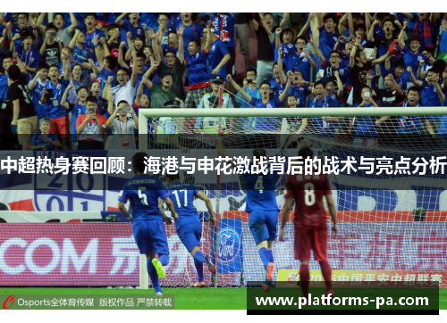 中超热身赛回顾：海港与申花激战背后的战术与亮点分析