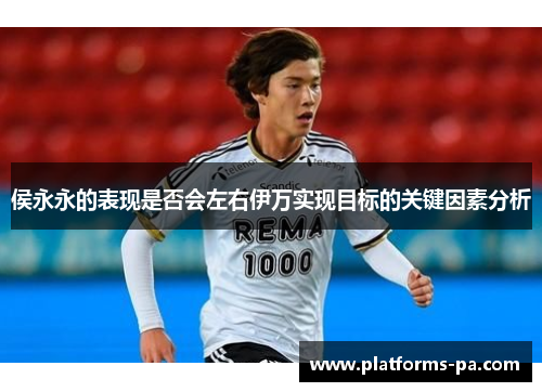 侯永永的表现是否会左右伊万实现目标的关键因素分析