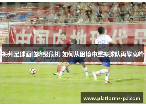 梅州足球面临降级危机 如何从困境中重振球队再攀高峰