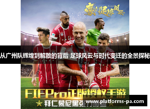 从广州队辉煌到解散的背后 足球风云与时代变迁的全景探秘
