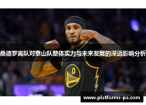 桑德罗离队对泰山队整体实力与未来发展的深远影响分析