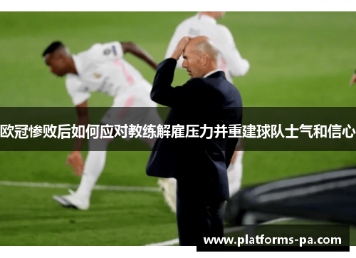 欧冠惨败后如何应对教练解雇压力并重建球队士气和信心