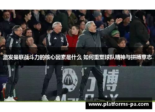 激发曼联战斗力的核心因素是什么 如何重塑球队精神与拼搏意志