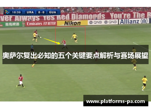 奥萨尔复出必知的五个关键要点解析与赛场展望