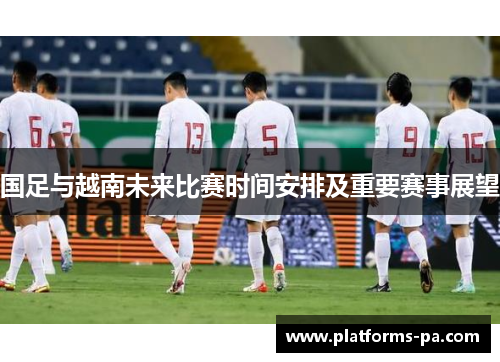 国足与越南未来比赛时间安排及重要赛事展望