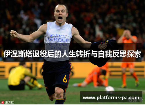 伊涅斯塔退役后的人生转折与自我反思探索