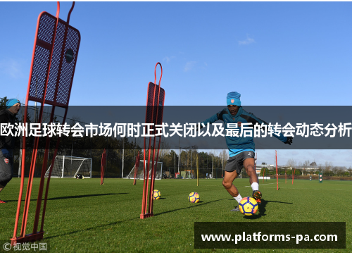欧洲足球转会市场何时正式关闭以及最后的转会动态分析
