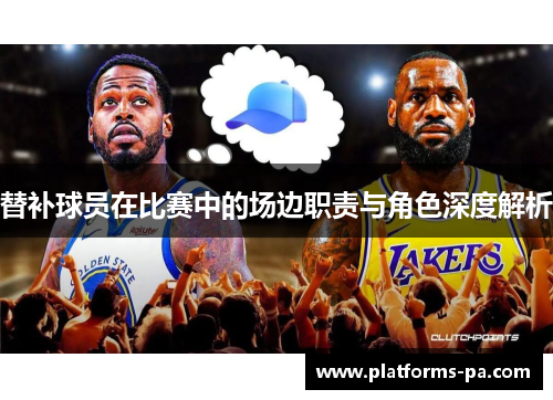 替补球员在比赛中的场边职责与角色深度解析