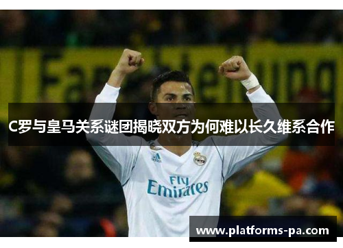 C罗与皇马关系谜团揭晓双方为何难以长久维系合作