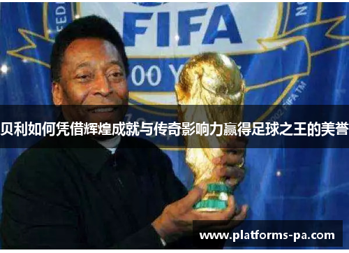 贝利如何凭借辉煌成就与传奇影响力赢得足球之王的美誉 贝利如何凭借辉煌成就与传奇影响力赢得足球之王的美誉