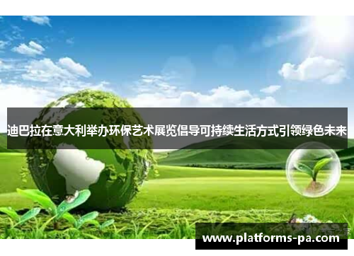 迪巴拉在意大利举办环保艺术展览倡导可持续生活方式引领绿色未来