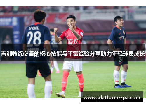 青训教练必备的核心技能与丰富经验分享助力年轻球员成长