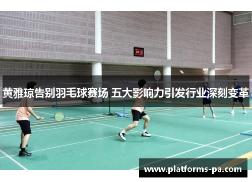 黄雅琼告别羽毛球赛场 五大影响力引发行业深刻变革 黄雅琼告别羽毛球赛场 五大影响力引发行业深刻变革