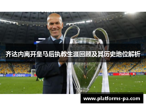 齐达内离开皇马后执教生涯回顾及其历史地位解析 齐达内离开皇马后执教生涯回顾及其历史地位解析