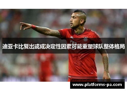 迪亚卡比复出或成决定性因素可能重塑球队整体格局