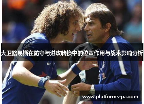 大卫路易斯在防守与进攻转换中的位置作用与战术影响分析