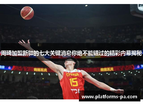 周琦加盟新疆的七大关键消息你绝不能错过的精彩内幕揭秘 周琦加盟新疆的七大关键消息你绝不能错过的精彩内幕揭秘