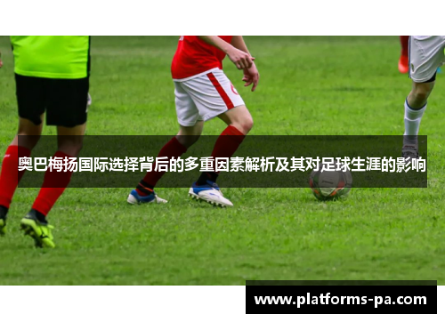 奥巴梅扬国际选择背后的多重因素解析及其对足球生涯的影响 奥巴梅扬国际选择背后的多重因素解析及其对足球生涯的影响