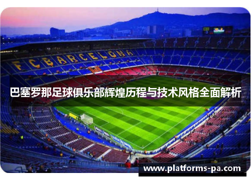 巴塞罗那足球俱乐部辉煌历程与技术风格全面解析 巴塞罗那足球俱乐部辉煌历程与技术风格全面解析