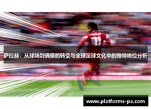 萨拉赫:从球场到偶像的转变与全球足球文化中的独特地位分析 萨拉赫:从球场到偶像的转变与全球足球文化中的独特地位分析