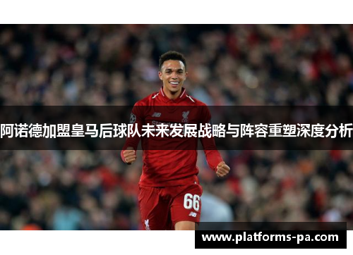 阿诺德加盟皇马后球队未来发展战略与阵容重塑深度分析