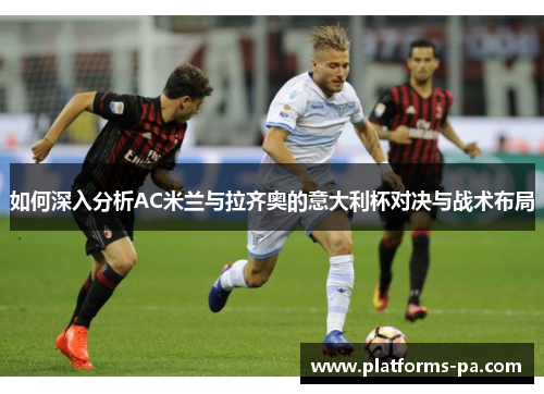 如何深入分析AC米兰与拉齐奥的意大利杯对决与战术布局 如何深入分析AC米兰与拉齐奥的意大利杯对决与战术布局
