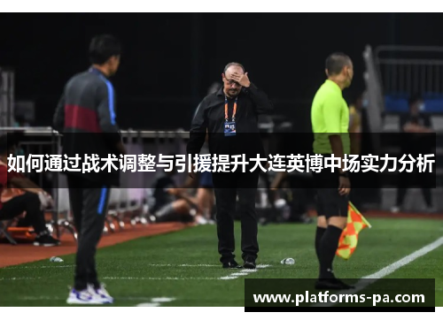 如何通过战术调整与引援提升大连英博中场实力分析 如何通过战术调整与引援提升大连英博中场实力分析