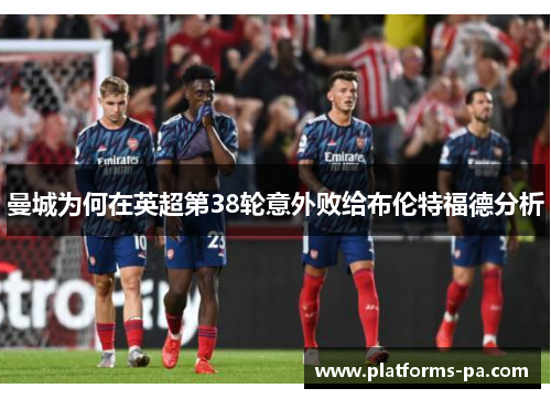 曼城为何在英超第38轮意外败给布伦特福德分析