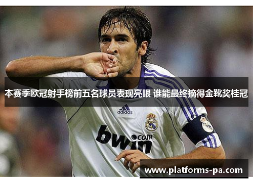 本赛季欧冠射手榜前五名球员表现亮眼 谁能最终摘得金靴奖桂冠