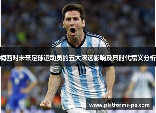 梅西对未来足球运动员的五大深远影响及其时代意义分析