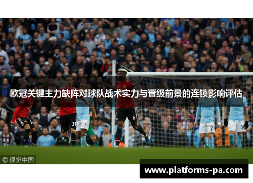 欧冠关键主力缺阵对球队战术实力与晋级前景的连锁影响评估