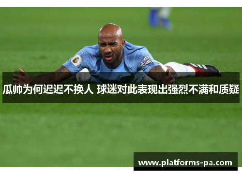 瓜帅为何迟迟不换人 球迷对此表现出强烈不满和质疑 瓜帅为何迟迟不换人 球迷对此表现出强烈不满和质疑
