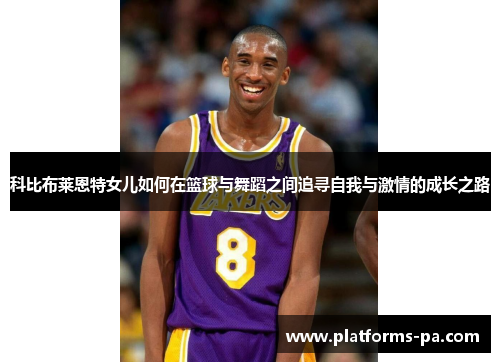 科比布莱恩特女儿如何在篮球与舞蹈之间追寻自我与激情的成长之路 科比布莱恩特女儿如何在篮球与舞蹈之间追寻自我与激情的成长之路