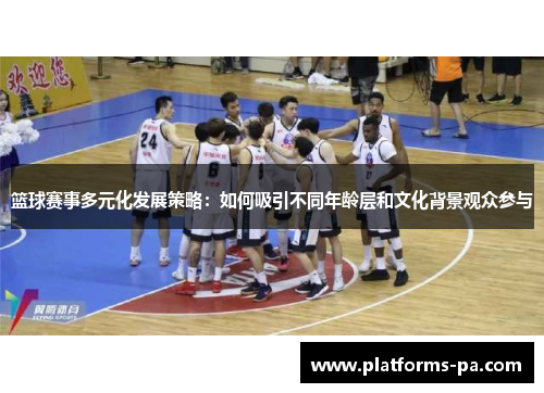 篮球赛事多元化发展策略：如何吸引不同年龄层和文化背景观众参与