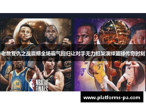 老詹复仇之战震撼全场霸气回归让对手无力招架演绎篮球传奇时刻