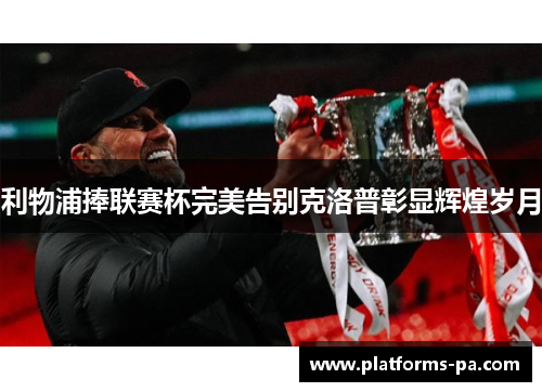 利物浦捧联赛杯完美告别克洛普彰显辉煌岁月 利物浦捧联赛杯完美告别克洛普彰显辉煌岁月