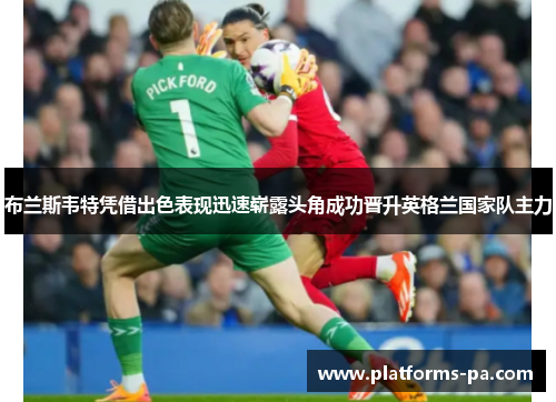 布兰斯韦特凭借出色表现迅速崭露头角成功晋升英格兰国家队主力