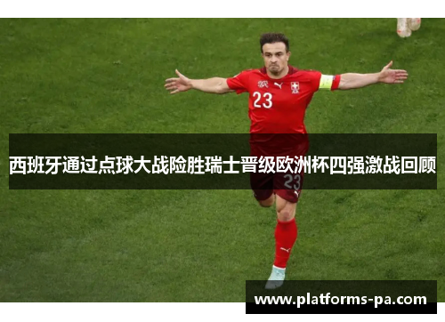 西班牙通过点球大战险胜瑞士晋级欧洲杯四强激战回顾 西班牙通过点球大战险胜瑞士晋级欧洲杯四强激战回顾