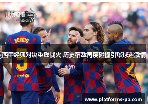 西甲经典对决重燃战火 历史宿敌再度碰撞引爆球迷激情 西甲经典对决重燃战火 历史宿敌再度碰撞引爆球迷激情
