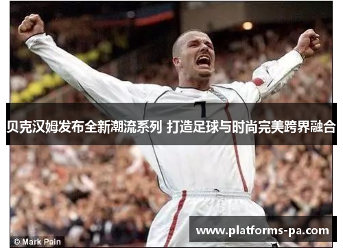 贝克汉姆发布全新潮流系列 打造足球与时尚完美跨界融合