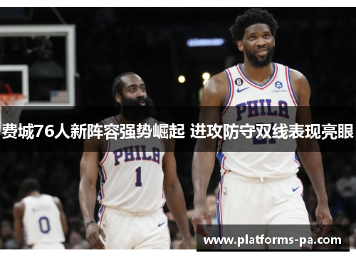费城76人新阵容强势崛起 进攻防守双线表现亮眼 费城76人新阵容强势崛起 进攻防守双线表现亮眼