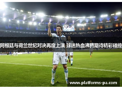 阿根廷与荷兰世纪对决再度上演 球迷热血沸腾期待精彩碰撞