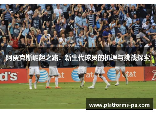 阿贾克斯崛起之路：新生代球员的机遇与挑战探索